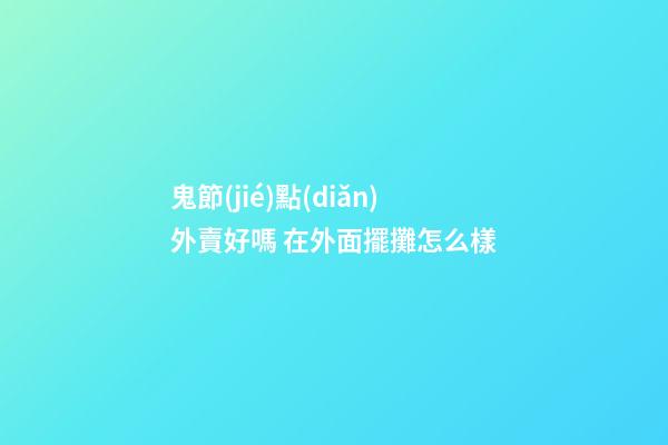 鬼節(jié)點(diǎn)外賣好嗎 在外面擺攤怎么樣